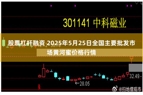 股票杠杆融资 2025年5月25日全国主要批发市场黄河蜜价格行情