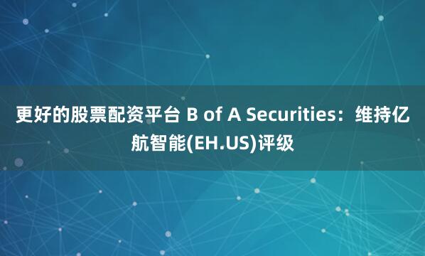 更好的股票配资平台 B of A Securities：维持亿航智能(EH.US)评级