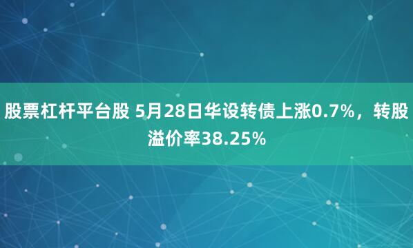 股票杠杆平台股 5月28日华设转债上涨0.7%，转股溢价率38.25%