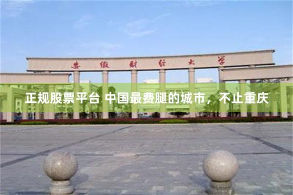 正规股票平台 中国最费腿的城市，不止重庆