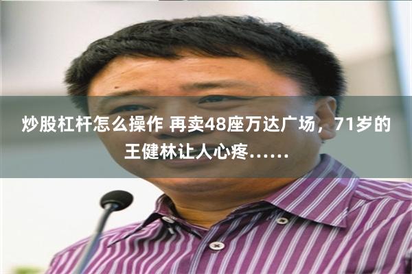 炒股杠杆怎么操作 再卖48座万达广场，71岁的王健林让人心疼……
