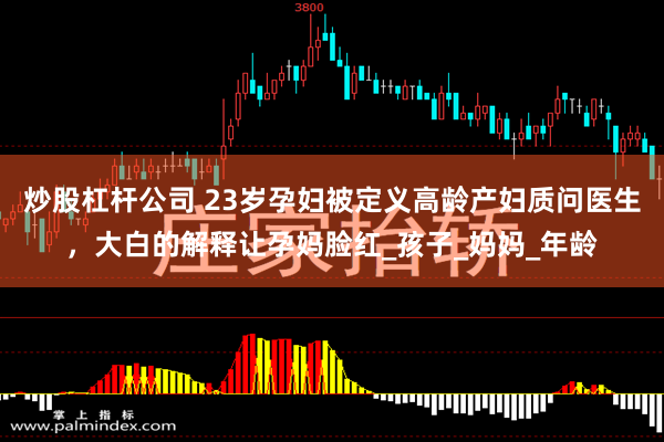 炒股杠杆公司 23岁孕妇被定义高龄产妇质问医生，大白的解释让孕妈脸红_孩子_妈妈_年龄