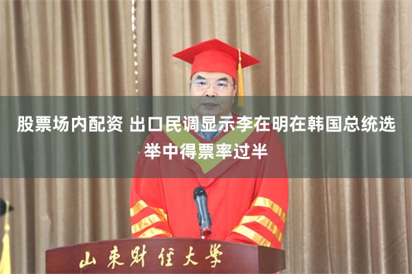 股票场内配资 出口民调显示李在明在韩国总统选举中得票率过半