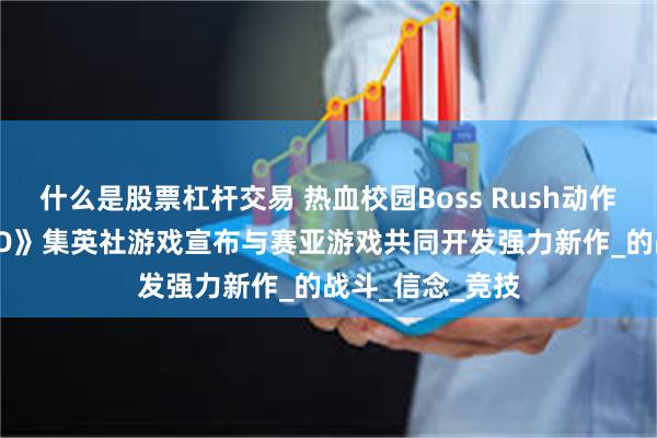 什么是股票杠杆交易 热血校园Boss Rush动作游戏《BAKUDO》集英社游戏宣布与赛亚游戏共同开发强力新作_的战斗_信念_竞技