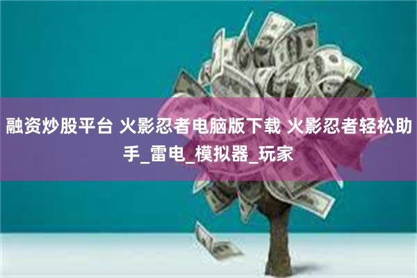 融资炒股平台 火影忍者电脑版下载 火影忍者轻松助手_雷电_模拟器_玩家