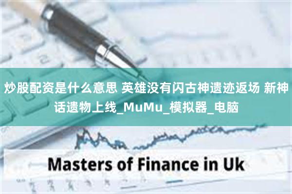 炒股配资是什么意思 英雄没有闪古神遗迹返场 新神话遗物上线_MuMu_模拟器_电脑