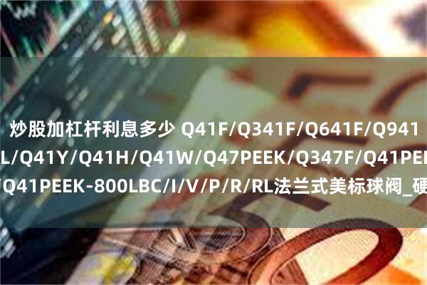 炒股加杠杆利息多少 Q41F/Q341F/Q641F/Q941F/Q41N/Q41PPL/Q41Y/Q41H/Q41W/Q47PEEK/Q347F/Q41PEEK-800LBC/I/V/P/R/RL法兰式美标球阀_硬密封_设计_球体