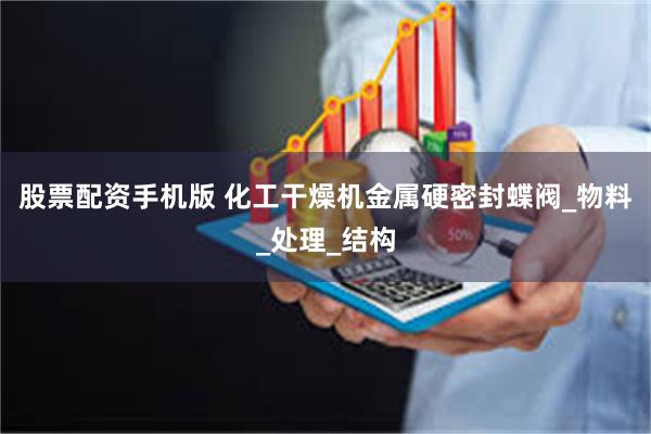 股票配资手机版 化工干燥机金属硬密封蝶阀_物料_处理_结构
