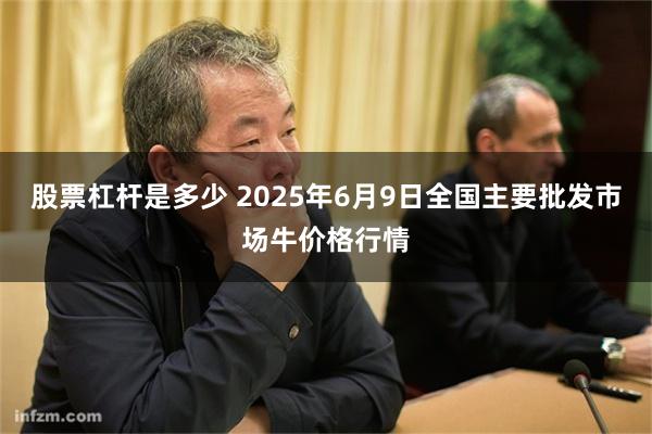 股票杠杆是多少 2025年6月9日全国主要批发市场牛价格行情