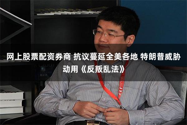 网上股票配资券商 抗议蔓延全美各地 特朗普威胁动用《反叛乱法》