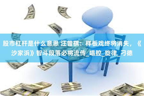 股市杠杆是什么意思 汪曾祺：样板戏终将消失，《沙家浜》智斗段落必将流传_唱腔_旋律_刁德