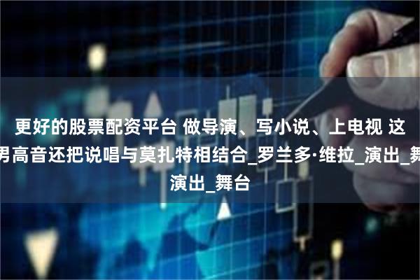 更好的股票配资平台 做导演、写小说、上电视 这位男高音还把说唱与莫扎特相结合_罗兰多·维拉_演出_舞台