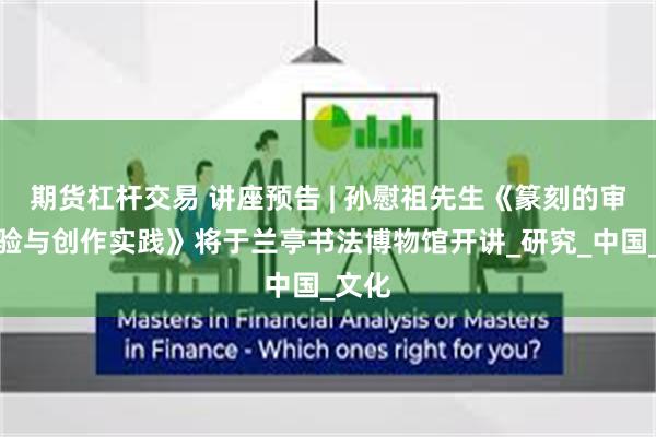 期货杠杆交易 讲座预告 | 孙慰祖先生《篆刻的审美体验与创作实践》将于兰亭书法博物馆开讲_研究_中国_文化