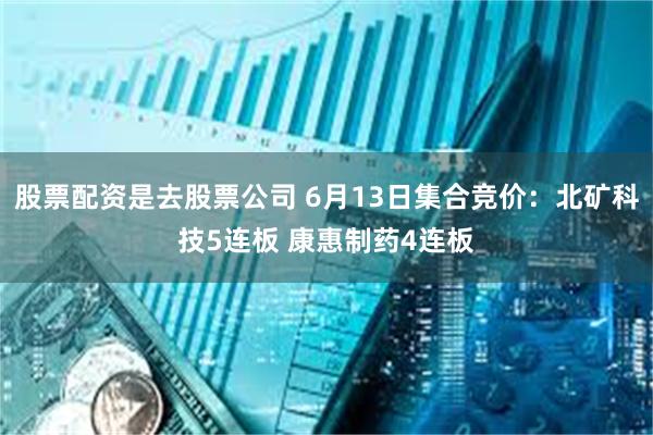 股票配资是去股票公司 6月13日集合竞价：北矿科技5连板 康惠制药4连板