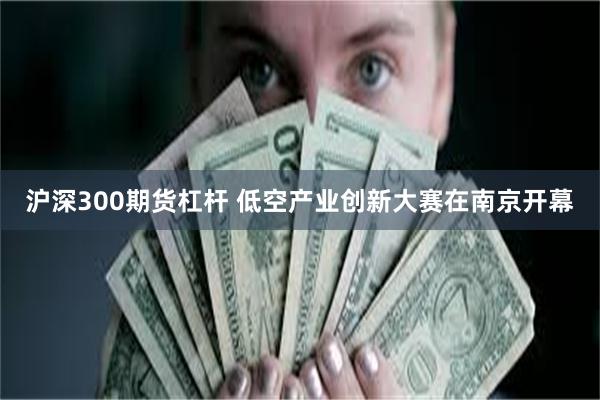 沪深300期货杠杆 低空产业创新大赛在南京开幕