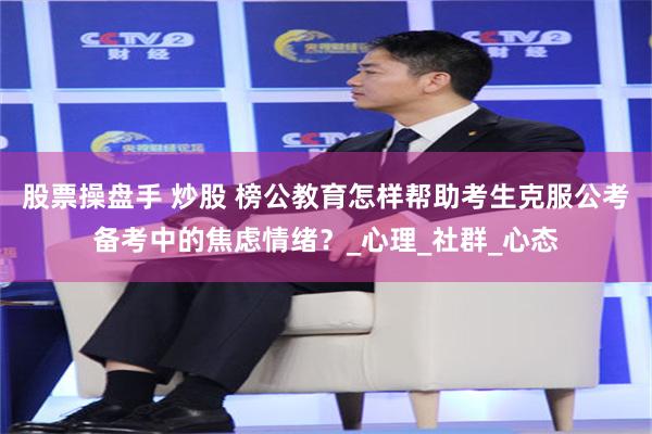 股票操盘手 炒股 榜公教育怎样帮助考生克服公考备考中的焦虑情绪？_心理_社群_心态