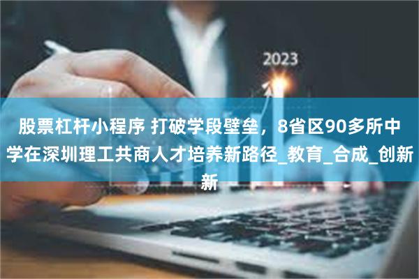 股票杠杆小程序 打破学段壁垒，8省区90多所中学在深圳理工共商人才培养新路径_教育_合成_创新