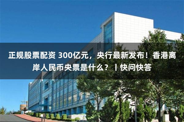 正规股票配资 300亿元，央行最新发布！香港离岸人民币央票是什么？丨快问快答