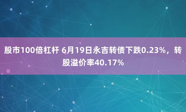 股市100倍杠杆 6月19日永吉转债下跌0.23%，转股溢价率40.17%