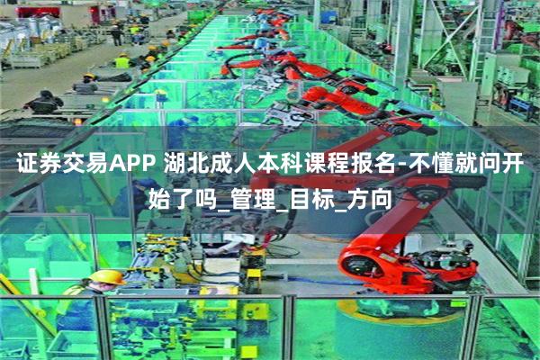 证券交易APP 湖北成人本科课程报名-不懂就问开始了吗_管理_目标_方向