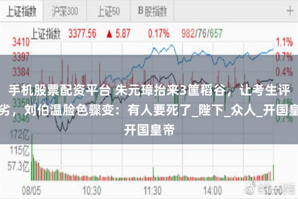 手机股票配资平台 朱元璋抬来3筐稻谷，让考生评优劣，刘伯温脸色骤变：有人要死了_陛下_众人_开国皇帝