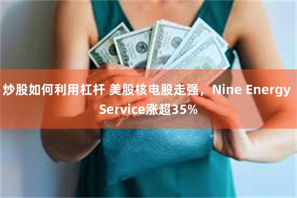 炒股如何利用杠杆 美股核电股走强，Nine Energy Service涨超35%
