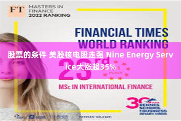 股票的条件 美股核电股走强 Nine Energy Service大涨超35%