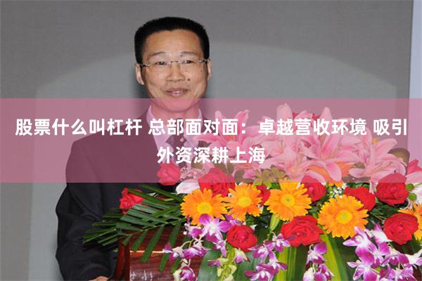 股票什么叫杠杆 总部面对面：卓越营收环境 吸引外资深耕上海