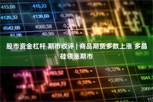 股市资金杠杆 期市收评 | 商品期货多数上涨 多晶硅领涨期市