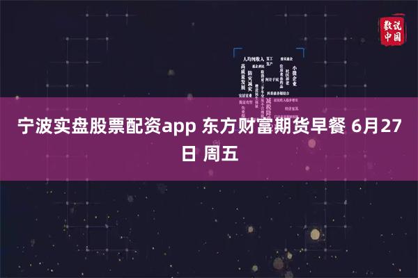 宁波实盘股票配资app 东方财富期货早餐 6月27日 周五