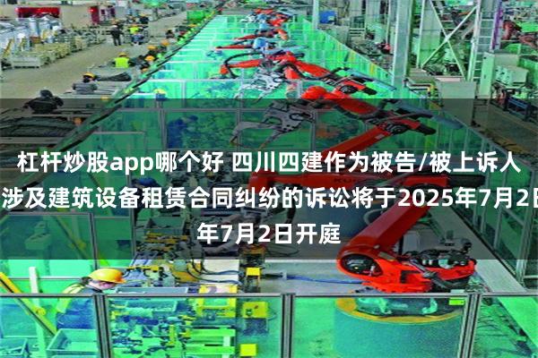 杠杆炒股app哪个好 四川四建作为被告/被上诉人的1起涉及建筑设备租赁合同纠纷的诉讼将于2025年7月2日开庭