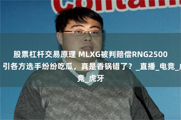 股票杠杆交易原理 MLXG被判赔偿RNG2500万，引各方选手纷纷吃瓜，真是香锅错了？_直播_电竞_虎牙