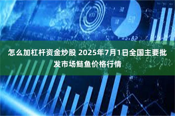 怎么加杠杆资金炒股 2025年7月1日全国主要批发市场鲢鱼价格行情