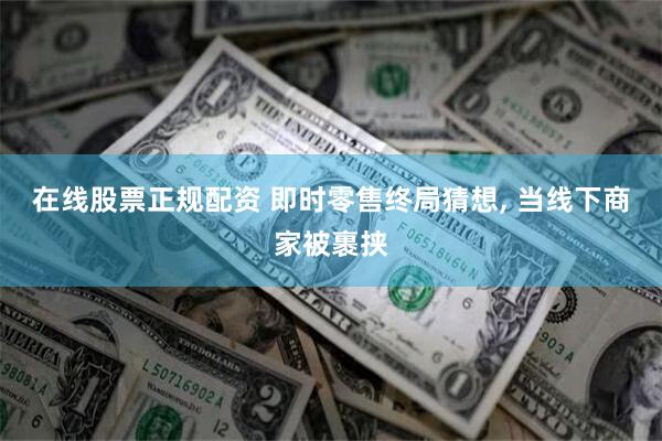在线股票正规配资 即时零售终局猜想, 当线下商家被裹挟